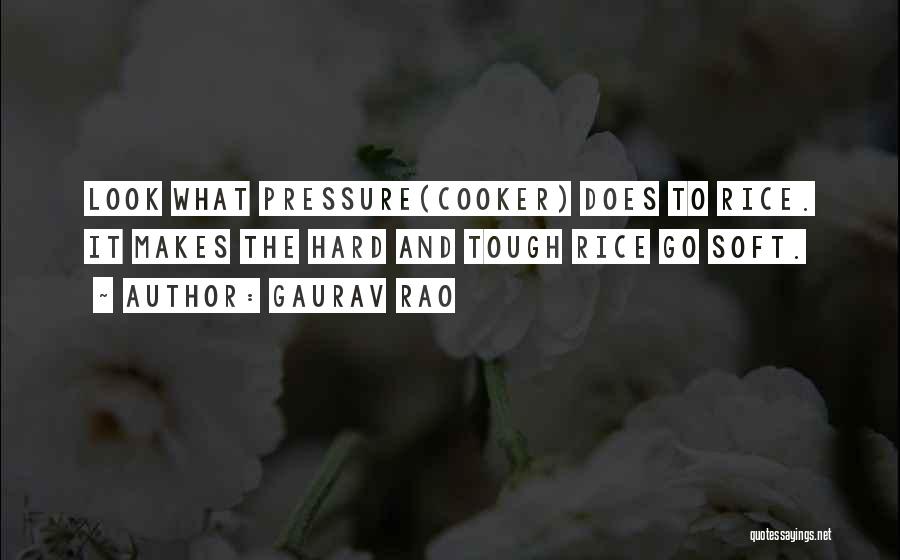 Gaurav Rao Quotes: Look What Pressure(cooker) Does To Rice. It Makes The Hard And Tough Rice Go Soft.