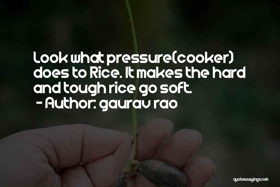 Gaurav Rao Quotes: Look What Pressure(cooker) Does To Rice. It Makes The Hard And Tough Rice Go Soft.