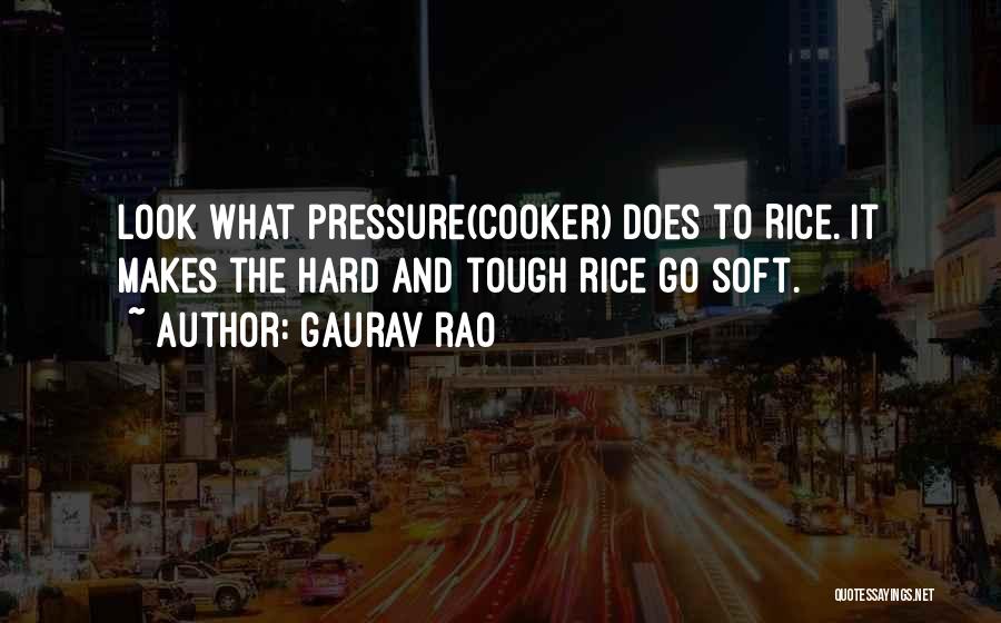 Gaurav Rao Quotes: Look What Pressure(cooker) Does To Rice. It Makes The Hard And Tough Rice Go Soft.