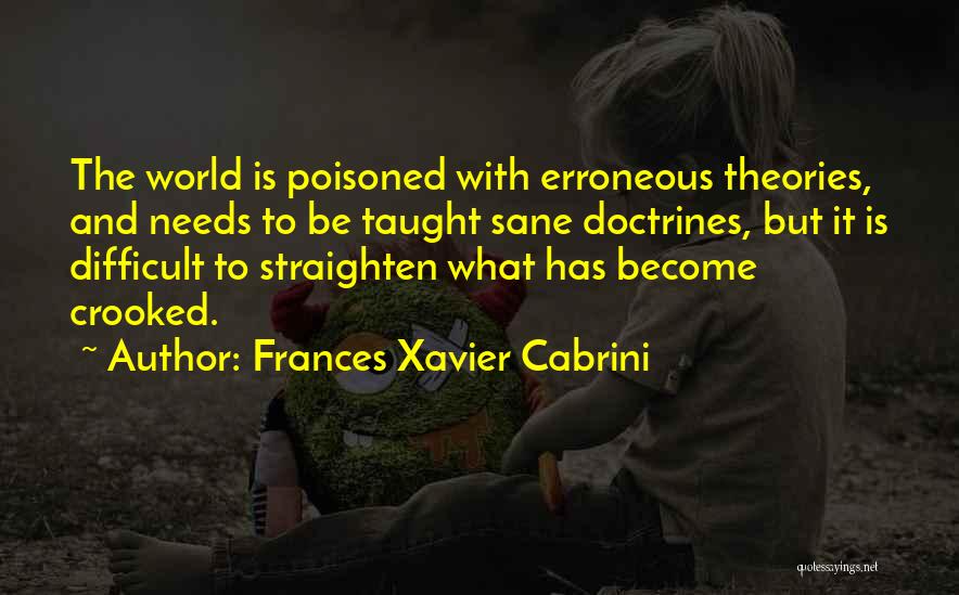 Frances Xavier Cabrini Quotes: The World Is Poisoned With Erroneous Theories, And Needs To Be Taught Sane Doctrines, But It Is Difficult To Straighten