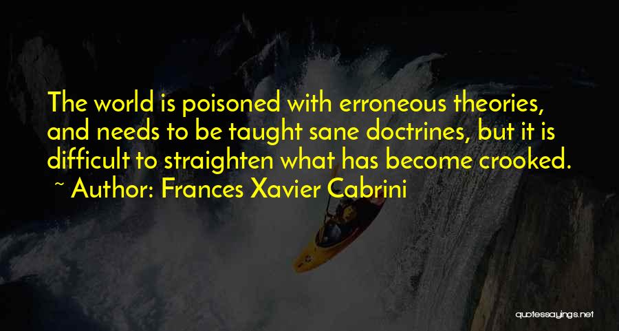 Frances Xavier Cabrini Quotes: The World Is Poisoned With Erroneous Theories, And Needs To Be Taught Sane Doctrines, But It Is Difficult To Straighten