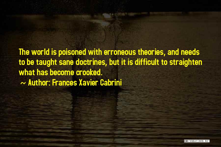 Frances Xavier Cabrini Quotes: The World Is Poisoned With Erroneous Theories, And Needs To Be Taught Sane Doctrines, But It Is Difficult To Straighten