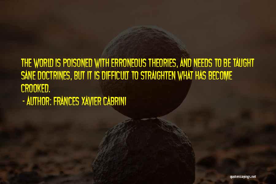 Frances Xavier Cabrini Quotes: The World Is Poisoned With Erroneous Theories, And Needs To Be Taught Sane Doctrines, But It Is Difficult To Straighten