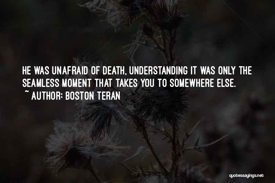 Boston Teran Quotes: He Was Unafraid Of Death, Understanding It Was Only The Seamless Moment That Takes You To Somewhere Else.