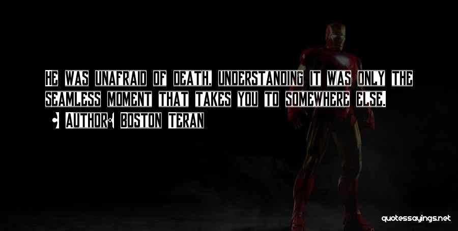 Boston Teran Quotes: He Was Unafraid Of Death, Understanding It Was Only The Seamless Moment That Takes You To Somewhere Else.