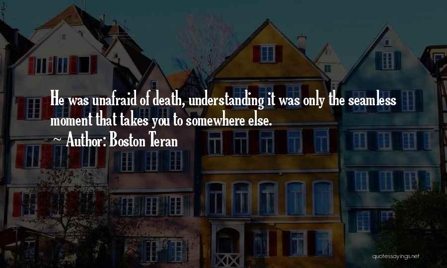 Boston Teran Quotes: He Was Unafraid Of Death, Understanding It Was Only The Seamless Moment That Takes You To Somewhere Else.