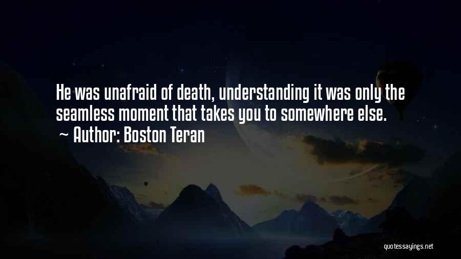 Boston Teran Quotes: He Was Unafraid Of Death, Understanding It Was Only The Seamless Moment That Takes You To Somewhere Else.