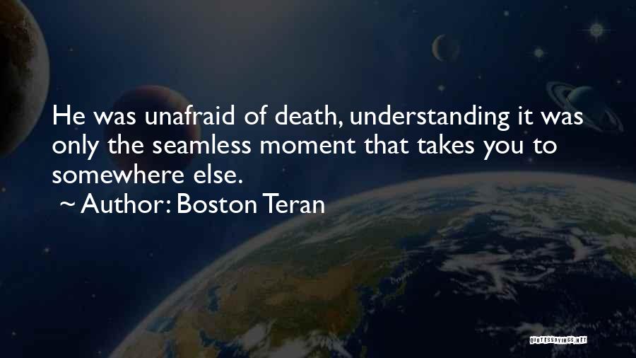 Boston Teran Quotes: He Was Unafraid Of Death, Understanding It Was Only The Seamless Moment That Takes You To Somewhere Else.