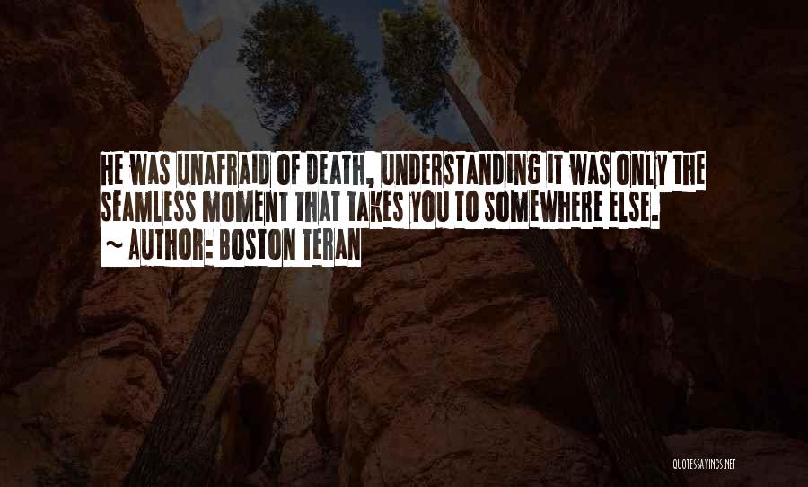 Boston Teran Quotes: He Was Unafraid Of Death, Understanding It Was Only The Seamless Moment That Takes You To Somewhere Else.