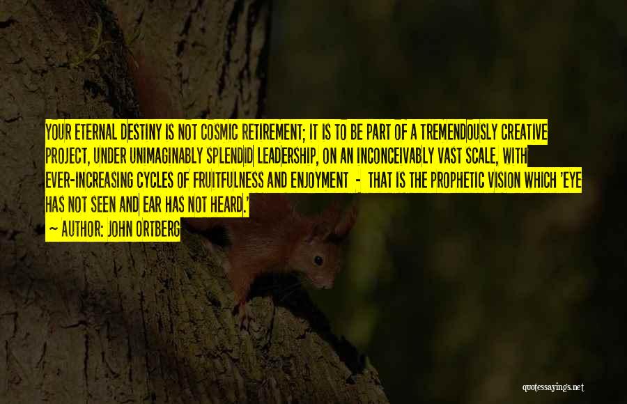 John Ortberg Quotes: Your Eternal Destiny Is Not Cosmic Retirement; It Is To Be Part Of A Tremendously Creative Project, Under Unimaginably Splendid