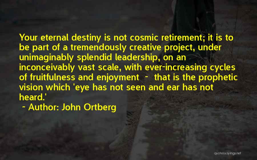 John Ortberg Quotes: Your Eternal Destiny Is Not Cosmic Retirement; It Is To Be Part Of A Tremendously Creative Project, Under Unimaginably Splendid