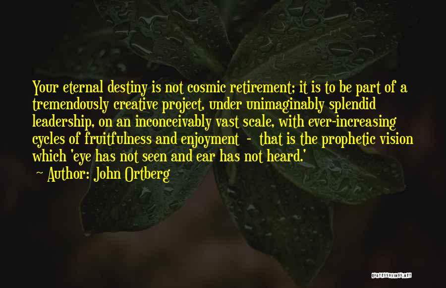 John Ortberg Quotes: Your Eternal Destiny Is Not Cosmic Retirement; It Is To Be Part Of A Tremendously Creative Project, Under Unimaginably Splendid