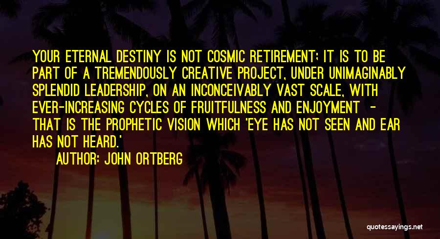 John Ortberg Quotes: Your Eternal Destiny Is Not Cosmic Retirement; It Is To Be Part Of A Tremendously Creative Project, Under Unimaginably Splendid