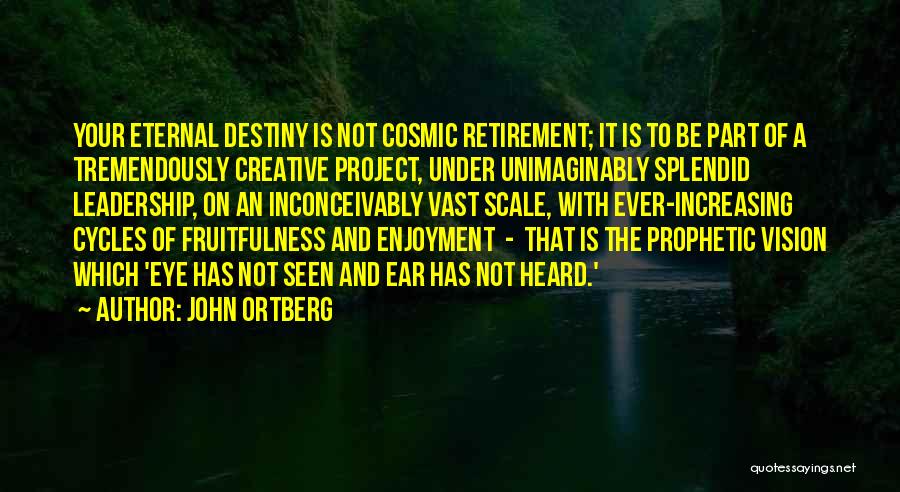 John Ortberg Quotes: Your Eternal Destiny Is Not Cosmic Retirement; It Is To Be Part Of A Tremendously Creative Project, Under Unimaginably Splendid