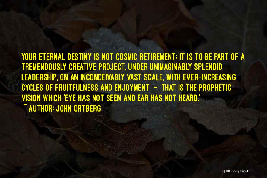 John Ortberg Quotes: Your Eternal Destiny Is Not Cosmic Retirement; It Is To Be Part Of A Tremendously Creative Project, Under Unimaginably Splendid