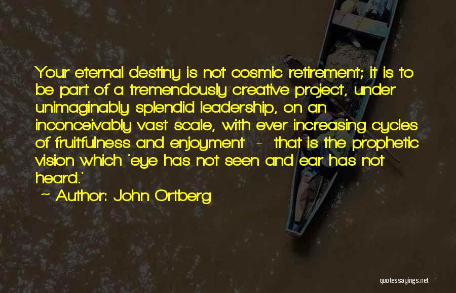 John Ortberg Quotes: Your Eternal Destiny Is Not Cosmic Retirement; It Is To Be Part Of A Tremendously Creative Project, Under Unimaginably Splendid