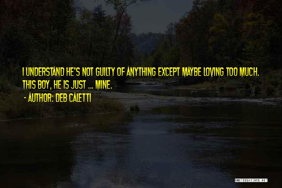 Deb Caletti Quotes: I Understand He's Not Guilty Of Anything Except Maybe Loving Too Much. This Boy, He Is Just ... Mine.