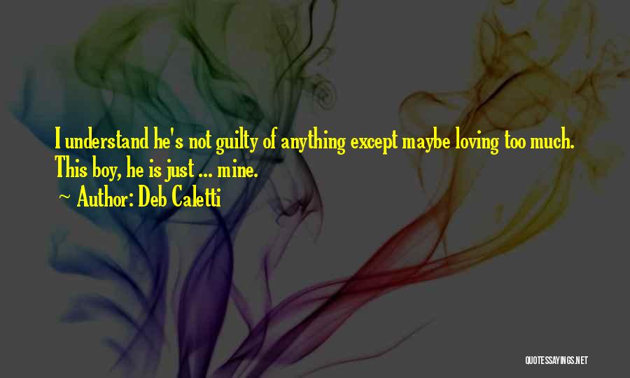 Deb Caletti Quotes: I Understand He's Not Guilty Of Anything Except Maybe Loving Too Much. This Boy, He Is Just ... Mine.