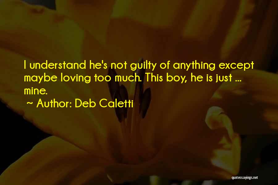 Deb Caletti Quotes: I Understand He's Not Guilty Of Anything Except Maybe Loving Too Much. This Boy, He Is Just ... Mine.