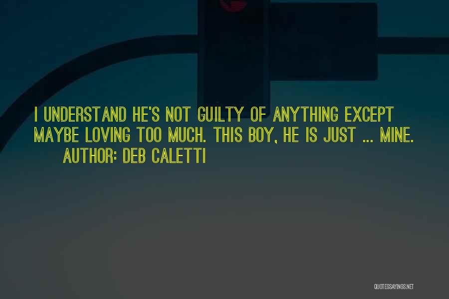 Deb Caletti Quotes: I Understand He's Not Guilty Of Anything Except Maybe Loving Too Much. This Boy, He Is Just ... Mine.