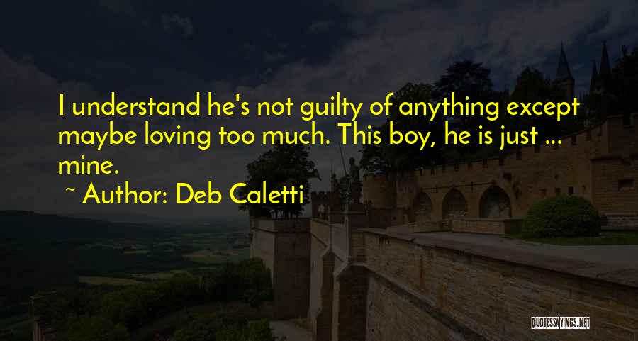 Deb Caletti Quotes: I Understand He's Not Guilty Of Anything Except Maybe Loving Too Much. This Boy, He Is Just ... Mine.