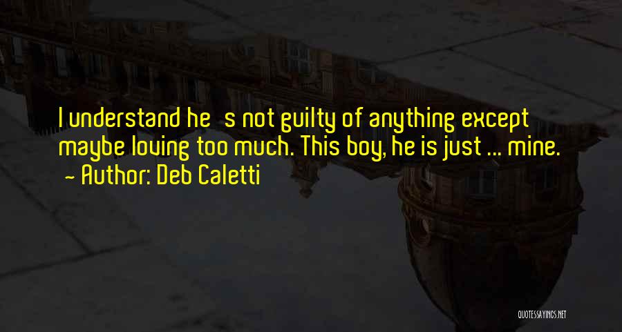 Deb Caletti Quotes: I Understand He's Not Guilty Of Anything Except Maybe Loving Too Much. This Boy, He Is Just ... Mine.