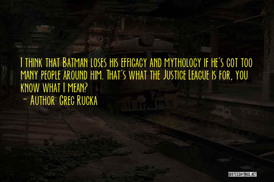 Greg Rucka Quotes: I Think That Batman Loses His Efficacy And Mythology If He's Got Too Many People Around Him. That's What The