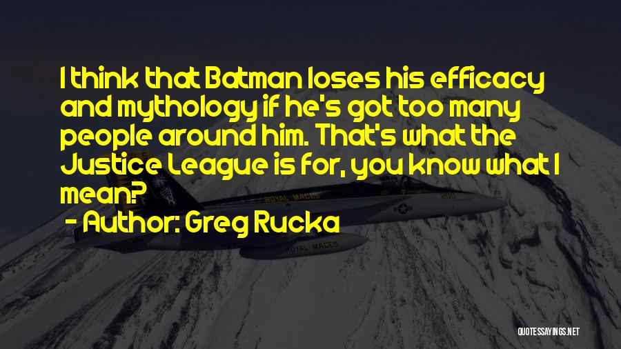 Greg Rucka Quotes: I Think That Batman Loses His Efficacy And Mythology If He's Got Too Many People Around Him. That's What The