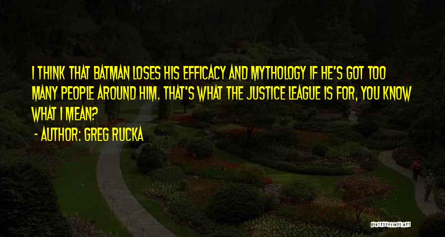 Greg Rucka Quotes: I Think That Batman Loses His Efficacy And Mythology If He's Got Too Many People Around Him. That's What The