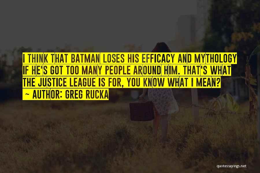 Greg Rucka Quotes: I Think That Batman Loses His Efficacy And Mythology If He's Got Too Many People Around Him. That's What The