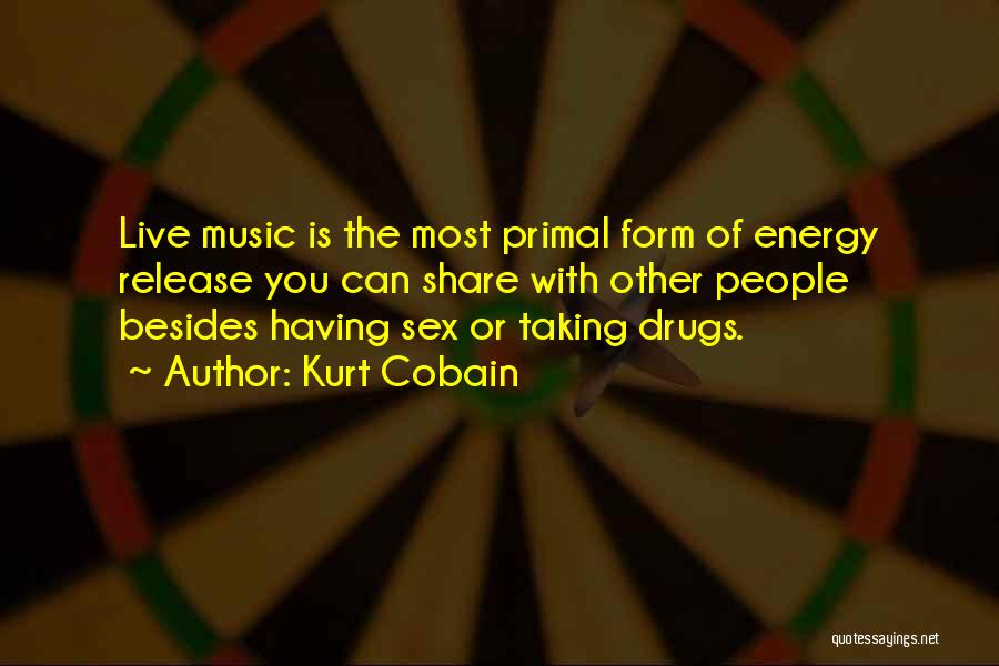 Kurt Cobain Quotes: Live Music Is The Most Primal Form Of Energy Release You Can Share With Other People Besides Having Sex Or