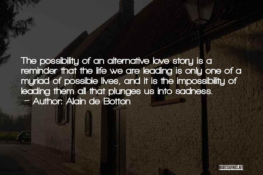 Alain De Botton Quotes: The Possibility Of An Alternative Love Story Is A Reminder That The Life We Are Leading Is Only One Of