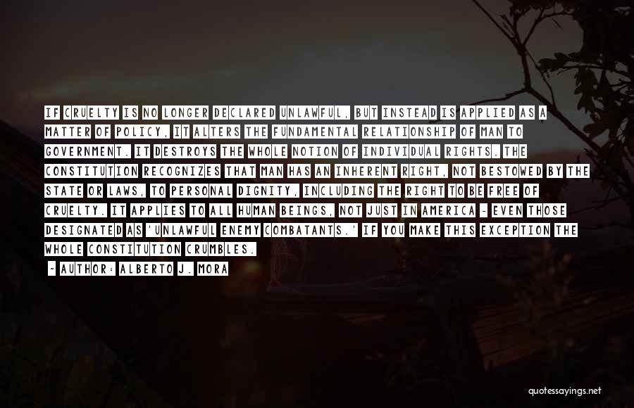 Alberto J. Mora Quotes: If Cruelty Is No Longer Declared Unlawful, But Instead Is Applied As A Matter Of Policy, It Alters The Fundamental