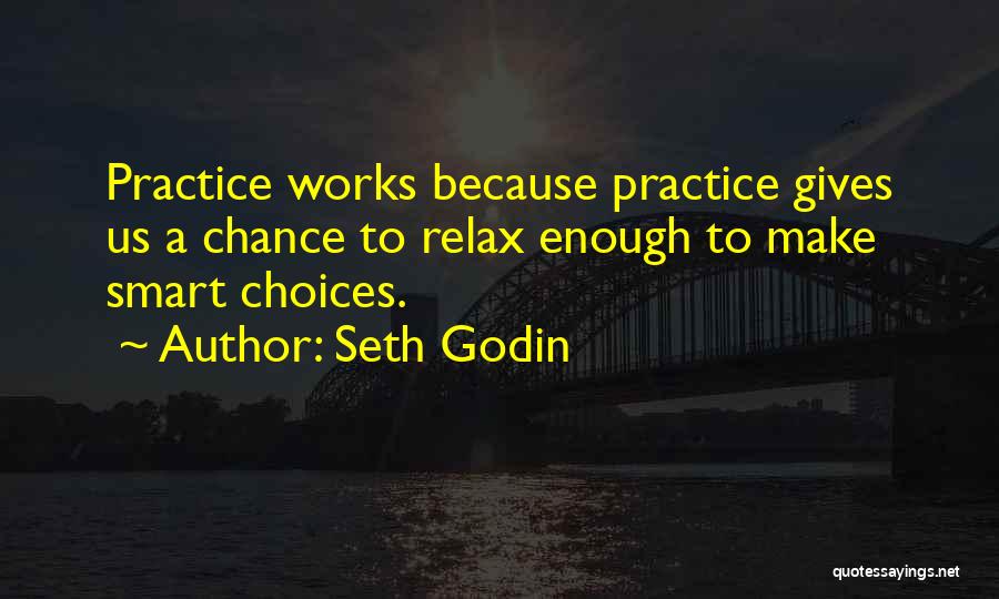 Seth Godin Quotes: Practice Works Because Practice Gives Us A Chance To Relax Enough To Make Smart Choices.