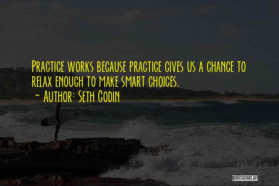 Seth Godin Quotes: Practice Works Because Practice Gives Us A Chance To Relax Enough To Make Smart Choices.