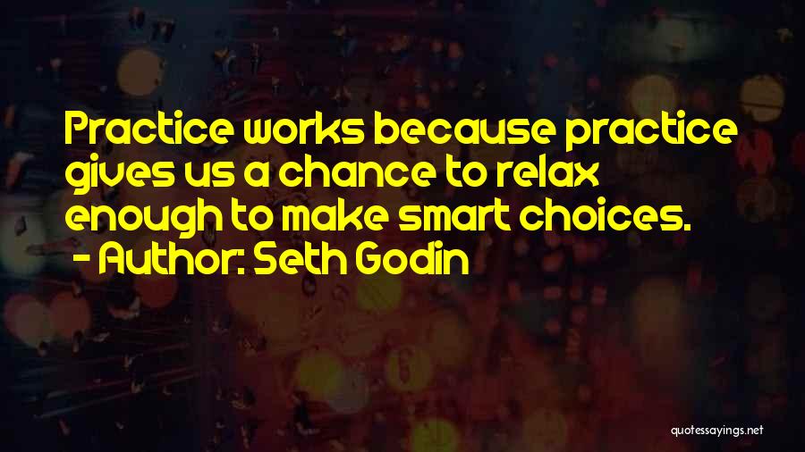 Seth Godin Quotes: Practice Works Because Practice Gives Us A Chance To Relax Enough To Make Smart Choices.