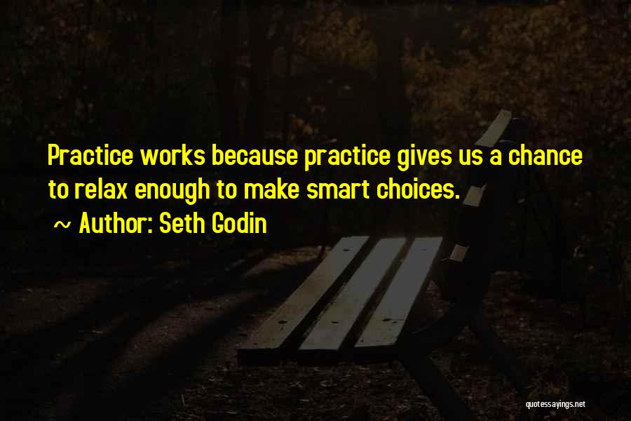 Seth Godin Quotes: Practice Works Because Practice Gives Us A Chance To Relax Enough To Make Smart Choices.