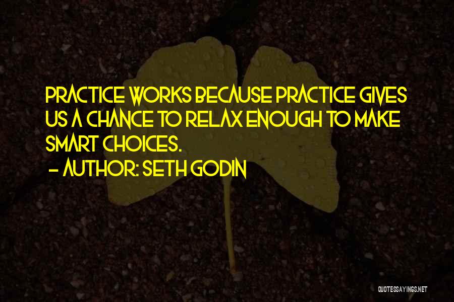 Seth Godin Quotes: Practice Works Because Practice Gives Us A Chance To Relax Enough To Make Smart Choices.