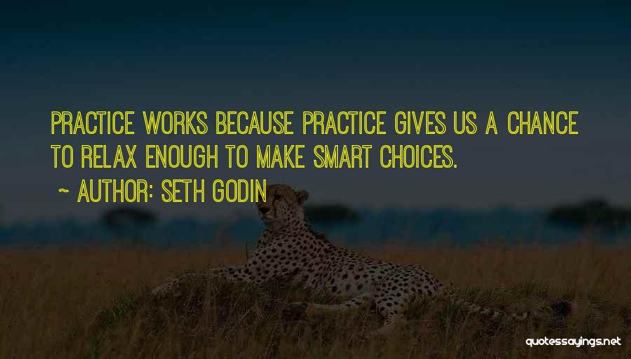 Seth Godin Quotes: Practice Works Because Practice Gives Us A Chance To Relax Enough To Make Smart Choices.
