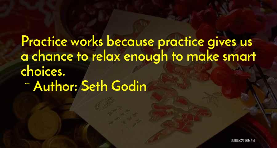 Seth Godin Quotes: Practice Works Because Practice Gives Us A Chance To Relax Enough To Make Smart Choices.