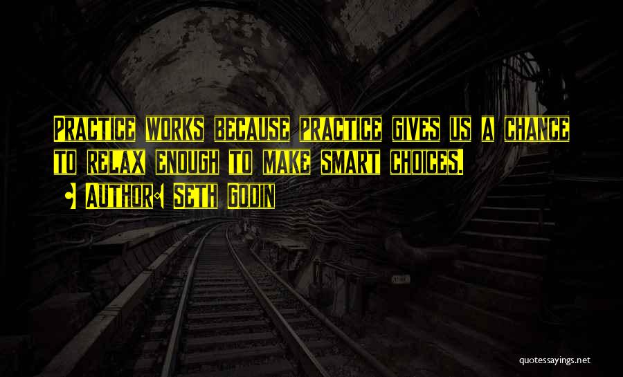Seth Godin Quotes: Practice Works Because Practice Gives Us A Chance To Relax Enough To Make Smart Choices.
