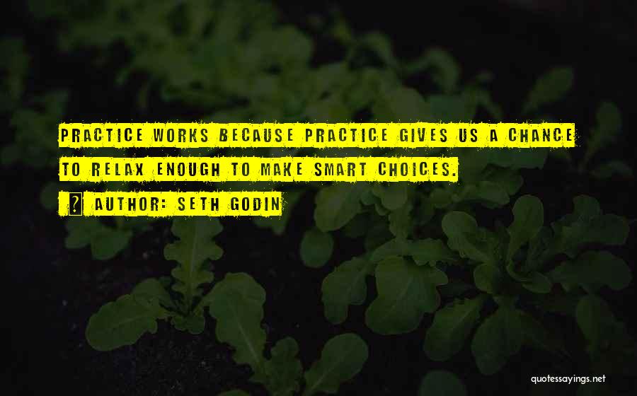 Seth Godin Quotes: Practice Works Because Practice Gives Us A Chance To Relax Enough To Make Smart Choices.