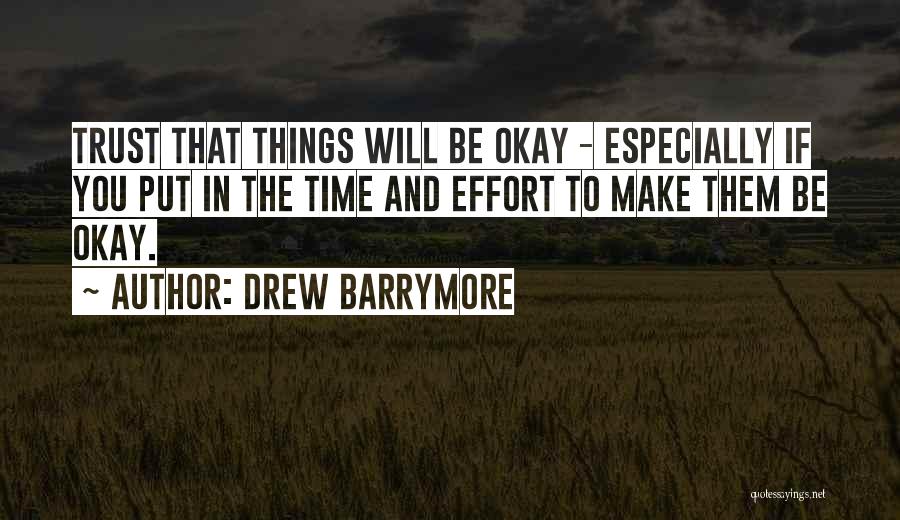 Drew Barrymore Quotes: Trust That Things Will Be Okay - Especially If You Put In The Time And Effort To Make Them Be