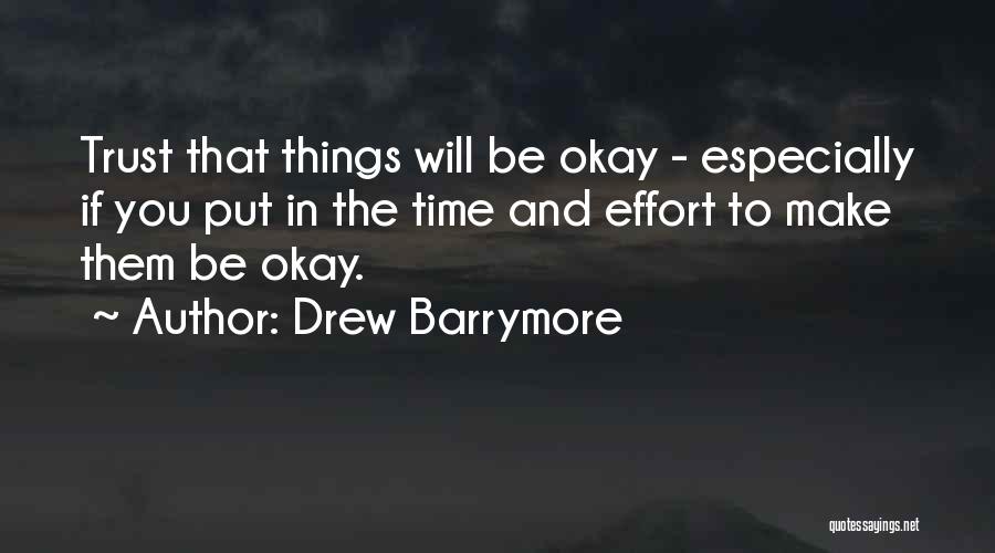 Drew Barrymore Quotes: Trust That Things Will Be Okay - Especially If You Put In The Time And Effort To Make Them Be