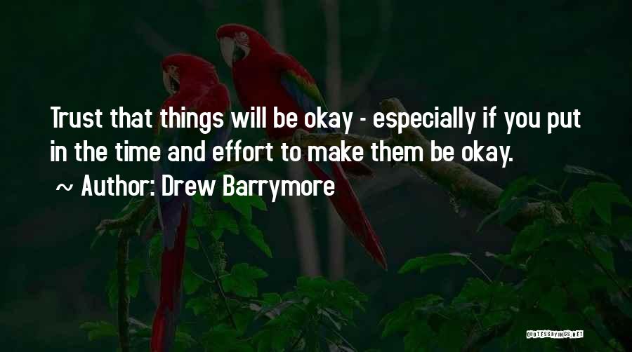 Drew Barrymore Quotes: Trust That Things Will Be Okay - Especially If You Put In The Time And Effort To Make Them Be