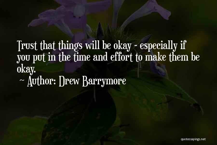 Drew Barrymore Quotes: Trust That Things Will Be Okay - Especially If You Put In The Time And Effort To Make Them Be