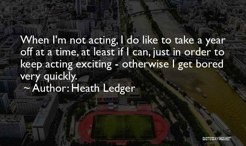 Heath Ledger Quotes: When I'm Not Acting, I Do Like To Take A Year Off At A Time, At Least If I Can,