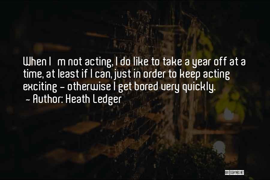 Heath Ledger Quotes: When I'm Not Acting, I Do Like To Take A Year Off At A Time, At Least If I Can,