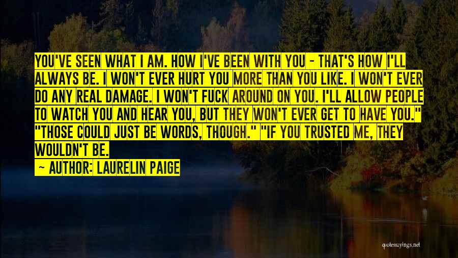 Laurelin Paige Quotes: You've Seen What I Am. How I've Been With You - That's How I'll Always Be. I Won't Ever Hurt