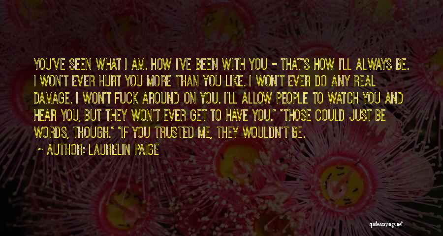 Laurelin Paige Quotes: You've Seen What I Am. How I've Been With You - That's How I'll Always Be. I Won't Ever Hurt